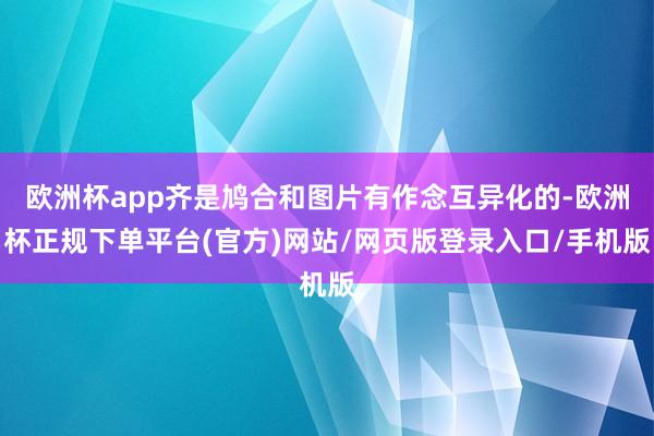 欧洲杯app齐是鸠合和图片有作念互异化的-欧洲杯正规下单平台(官方)网站/网页版登录入口/手机版