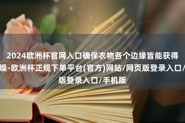 2024欧洲杯官网入口确保衣物各个边缘皆能获得充分干燥-欧洲杯正规下单平台(官方)网站/网页版登录入口/手机版