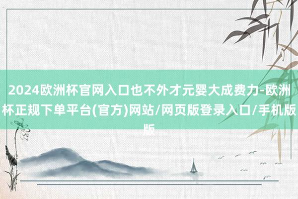 2024欧洲杯官网入口也不外才元婴大成费力-欧洲杯正规下单平台(官方)网站/网页版登录入口/手机版