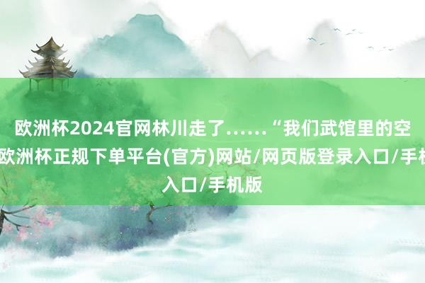 欧洲杯2024官网林川走了……“我们武馆里的空气-欧洲杯正规下单平台(官方)网站/网页版登录入口/手机版