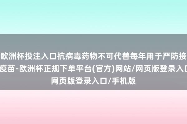 欧洲杯投注入口抗病毒药物不可代替每年用于严防接种的流感疫苗-欧洲杯正规下单平台(官方)网站/网页版登录入口/手机版