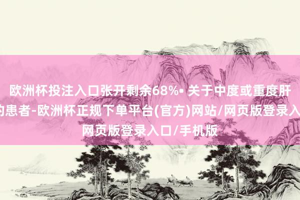 欧洲杯投注入口张开剩余68%• 关于中度或重度肝功能不全的患者-欧洲杯正规下单平台(官方)网站/网页版登录入口/手机版