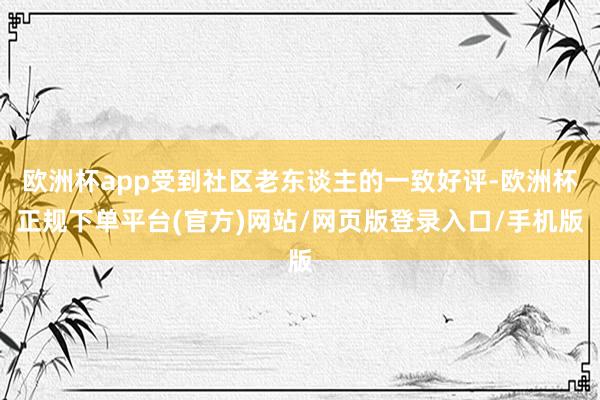 欧洲杯app受到社区老东谈主的一致好评-欧洲杯正规下单平台(官方)网站/网页版登录入口/手机版