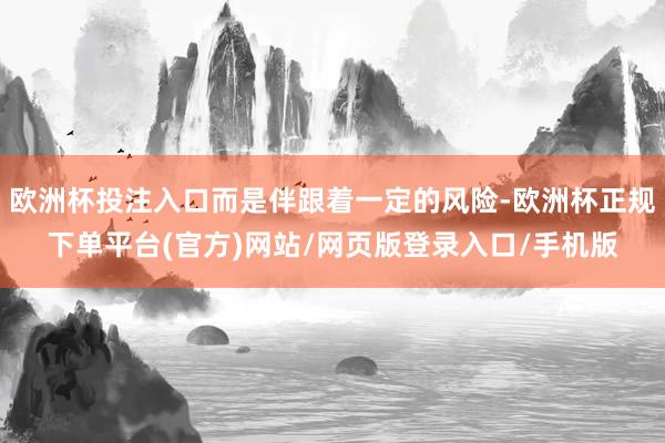 欧洲杯投注入口而是伴跟着一定的风险-欧洲杯正规下单平台(官方)网站/网页版登录入口/手机版