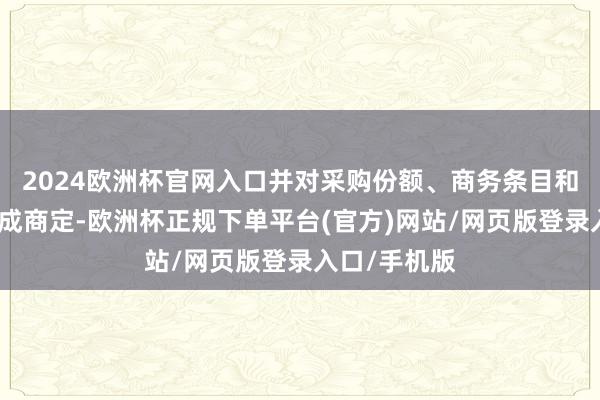 2024欧洲杯官网入口并对采购份额、商务条目和计策诉求达成商定-欧洲杯正规下单平台(官方)网站/网页版登录入口/手机版