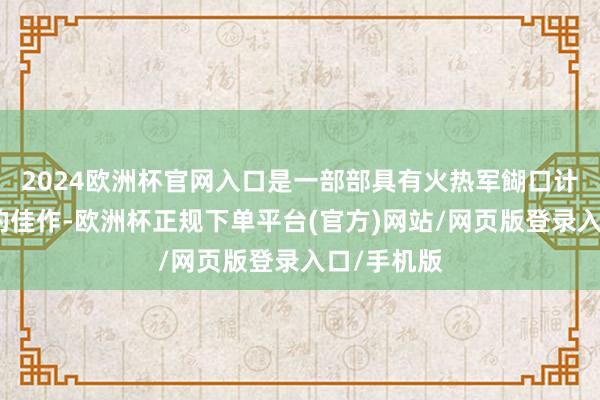 2024欧洲杯官网入口是一部部具有火热军餬口计切实体验的佳作-欧洲杯正规下单平台(官方)网站/网页版登录入口/手机版