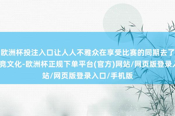 欧洲杯投注入口让人人不雅众在享受比赛的同期去了解和体验电竞文化-欧洲杯正规下单平台(官方)网站/网页版登录入口/手机版