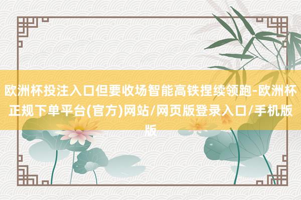 欧洲杯投注入口但要收场智能高铁捏续领跑-欧洲杯正规下单平台(官方)网站/网页版登录入口/手机版