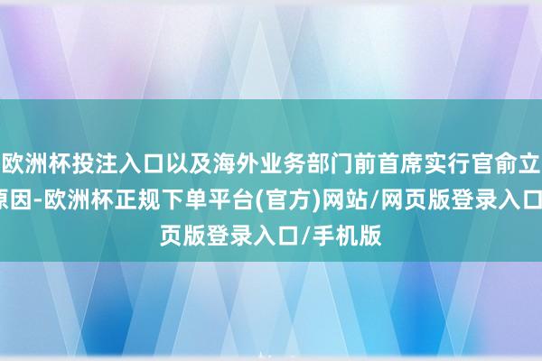 欧洲杯投注入口以及海外业务部门前首席实行官俞立的具体原因-欧洲杯正规下单平台(官方)网站/网页版登录入口/手机版