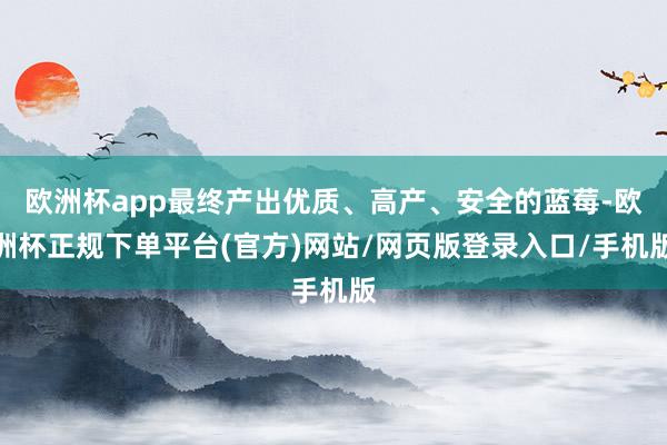欧洲杯app最终产出优质、高产、安全的蓝莓-欧洲杯正规下单平台(官方)网站/网页版登录入口/手机版