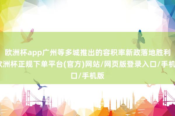 欧洲杯app广州等多城推出的容积率新政落地胜利-欧洲杯正规下单平台(官方)网站/网页版登录入口/手机版