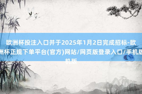 欧洲杯投注入口并于2025年1月2日完成招标-欧洲杯正规下单平台(官方)网站/网页版登录入口/手机版