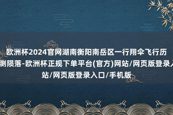 欧洲杯2024官网湖南衡阳南岳区一行翔伞飞行历程中发生不测陨落-欧洲杯正规下单平台(官方)网站/网页版登录入口/手机版