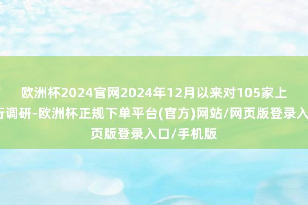 欧洲杯2024官网2024年12月以来对105家上市公司进行调研-欧洲杯正规下单平台(官方)网站/网页版登录入口/手机版