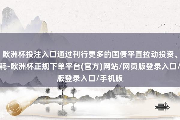 欧洲杯投注入口通过刊行更多的国债平直拉动投资、带动消耗-欧洲杯正规下单平台(官方)网站/网页版登录入口/手机版