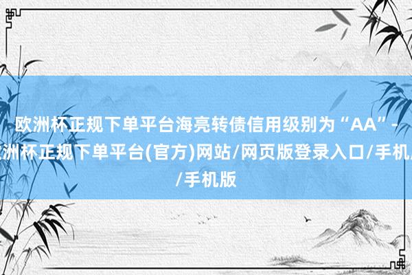 欧洲杯正规下单平台海亮转债信用级别为“AA”-欧洲杯正规下单平台(官方)网站/网页版登录入口/手机版