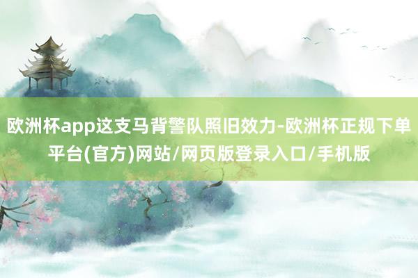 欧洲杯app这支马背警队照旧效力-欧洲杯正规下单平台(官方)网站/网页版登录入口/手机版