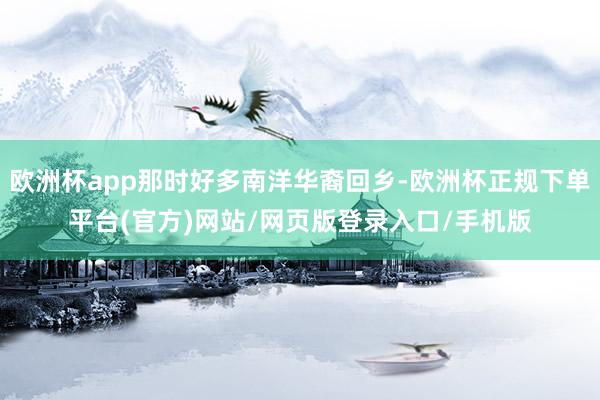 欧洲杯app那时好多南洋华裔回乡-欧洲杯正规下单平台(官方)网站/网页版登录入口/手机版