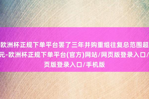 欧洲杯正规下单平台罢了三年并购重组往复总范围超600亿元-欧洲杯正规下单平台(官方)网站/网页版登录入口/手机版