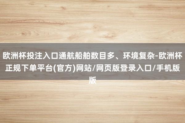欧洲杯投注入口通航船舶数目多、环境复杂-欧洲杯正规下单平台(官方)网站/网页版登录入口/手机版