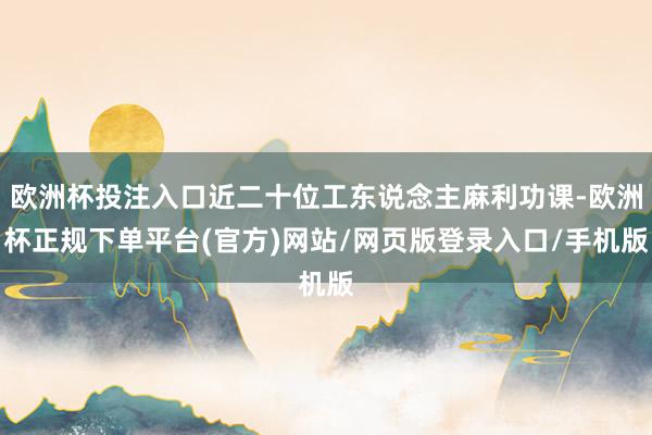 欧洲杯投注入口近二十位工东说念主麻利功课-欧洲杯正规下单平台(官方)网站/网页版登录入口/手机版