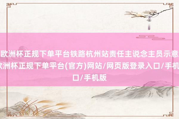 欧洲杯正规下单平台铁路杭州站责任主说念主员示意-欧洲杯正规下单平台(官方)网站/网页版登录入口/手机版