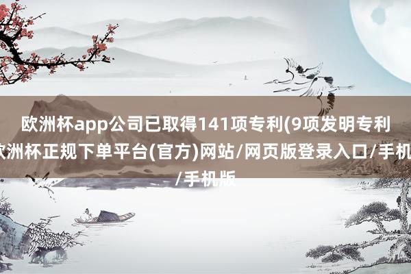 欧洲杯app公司已取得141项专利(9项发明专利-欧洲杯正规下单平台(官方)网站/网页版登录入口/手机版