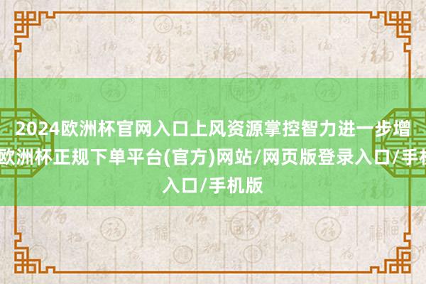 2024欧洲杯官网入口上风资源掌控智力进一步增强-欧洲杯正规下单平台(官方)网站/网页版登录入口/手机版