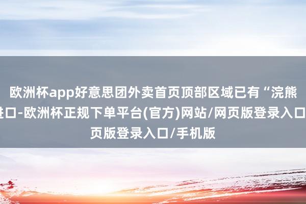 欧洲杯app好意思团外卖首页顶部区域已有“浣熊食堂”进口-欧洲杯正规下单平台(官方)网站/网页版登录入口/手机版