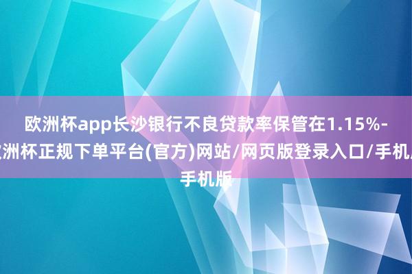 欧洲杯app长沙银行不良贷款率保管在1.15%-欧洲杯正规下单平台(官方)网站/网页版登录入口/手机版