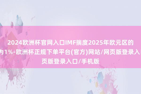 2024欧洲杯官网入口IMF揣度2025年欧元区的经济增长为1%-欧洲杯正规下单平台(官方)网站/网页版登录入口/手机版