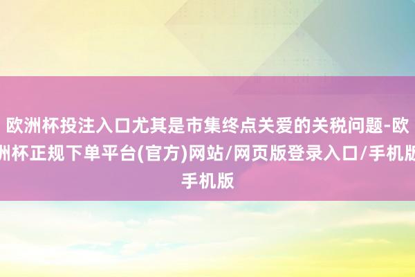 欧洲杯投注入口尤其是市集终点关爱的关税问题-欧洲杯正规下单平台(官方)网站/网页版登录入口/手机版