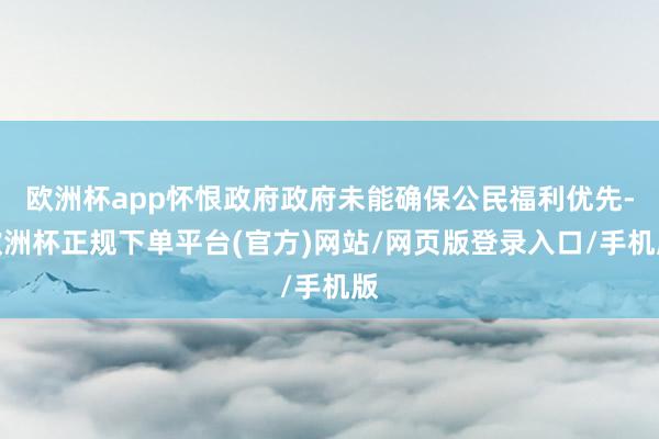 欧洲杯app怀恨政府政府未能确保公民福利优先-欧洲杯正规下单平台(官方)网站/网页版登录入口/手机版
