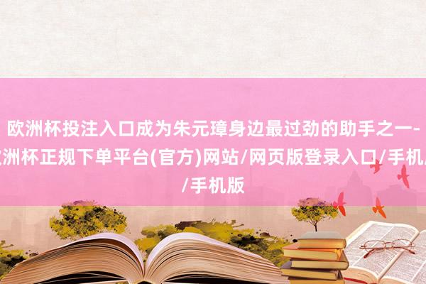 欧洲杯投注入口成为朱元璋身边最过劲的助手之一-欧洲杯正规下单平台(官方)网站/网页版登录入口/手机版
