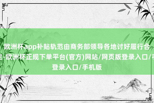 欧洲杯app补贴轨范由商务部领导各地讨好履行合理制定-欧洲杯正规下单平台(官方)网站/网页版登录入口/手机版