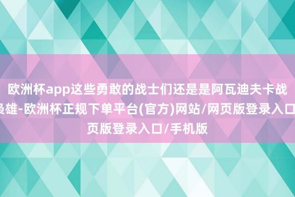 欧洲杯app这些勇敢的战士们还是是阿瓦迪夫卡战役中的枭雄-欧洲杯正规下单平台(官方)网站/网页版登录入口/手机版