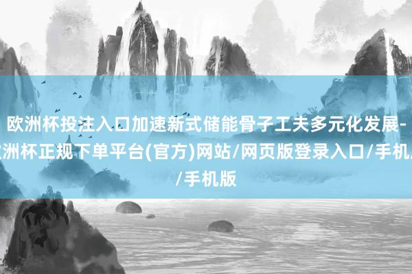 欧洲杯投注入口加速新式储能骨子工夫多元化发展-欧洲杯正规下单平台(官方)网站/网页版登录入口/手机版