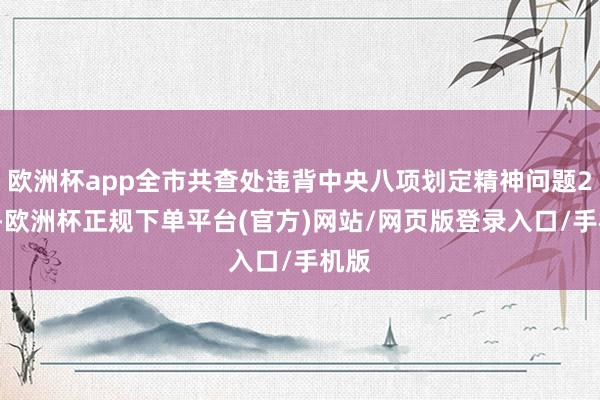 欧洲杯app全市共查处违背中央八项划定精神问题28起-欧洲杯正规下单平台(官方)网站/网页版登录入口/手机版