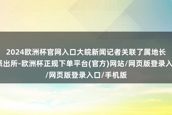 2024欧洲杯官网入口大皖新闻记者关联了属地长沙市星沙派出所-欧洲杯正规下单平台(官方)网站/网页版登录入口/手机版