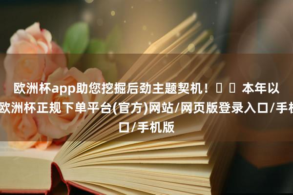欧洲杯app助您挖掘后劲主题契机！		　　本年以来-欧洲杯正规下单平台(官方)网站/网页版登录入口/手机版