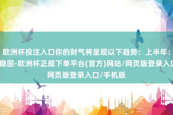 欧洲杯投注入口你的财气将呈现以下趋势：上半年：财气较为稳固-欧洲杯正规下单平台(官方)网站/网页版登录入口/手机版