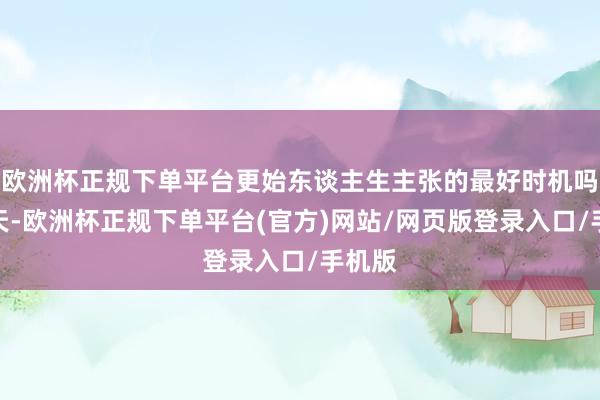 欧洲杯正规下单平台更始东谈主生主张的最好时机吗？今天-欧洲杯正规下单平台(官方)网站/网页版登录入口/手机版