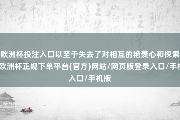 欧洲杯投注入口以至于失去了对相互的艳羡心和探索欲-欧洲杯正规下单平台(官方)网站/网页版登录入口/手机版