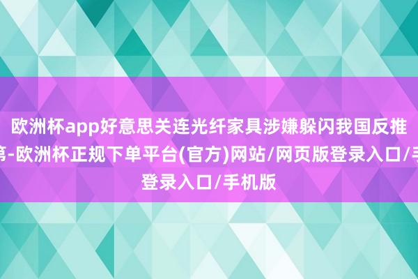 欧洲杯app好意思关连光纤家具涉嫌躲闪我国反推销次第-欧洲杯正规下单平台(官方)网站/网页版登录入口/手机版