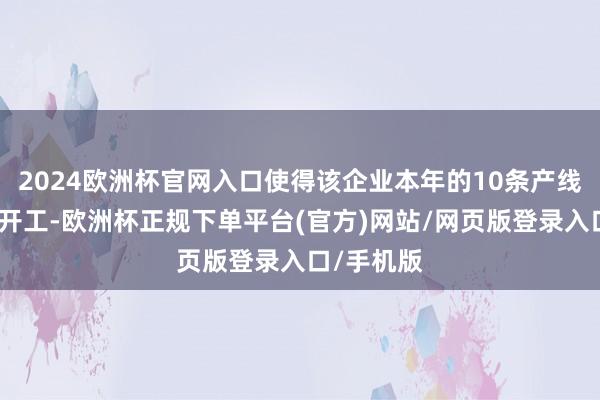 2024欧洲杯官网入口使得该企业本年的10条产线可以全面开工-欧洲杯正规下单平台(官方)网站/网页版登录入口/手机版