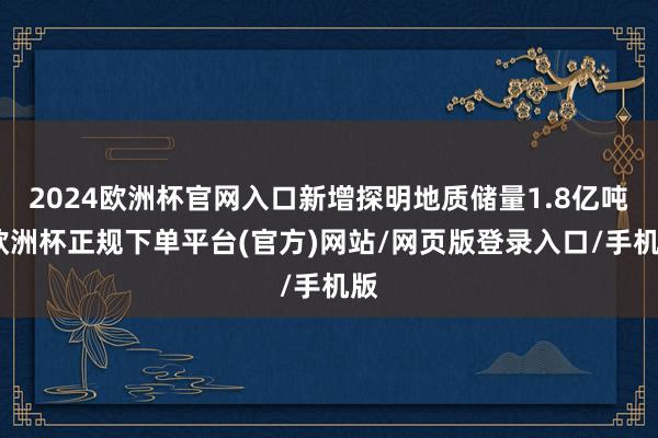 2024欧洲杯官网入口新增探明地质储量1.8亿吨-欧洲杯正规下单平台(官方)网站/网页版登录入口/手机版