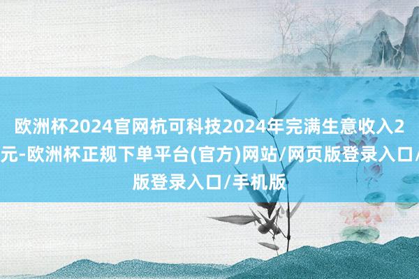 欧洲杯2024官网杭可科技2024年完满生意收入29.98亿元-欧洲杯正规下单平台(官方)网站/网页版登录入口/手机版