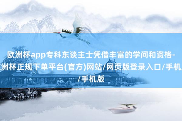 欧洲杯app专科东谈主士凭借丰富的学问和资格-欧洲杯正规下单平台(官方)网站/网页版登录入口/手机版