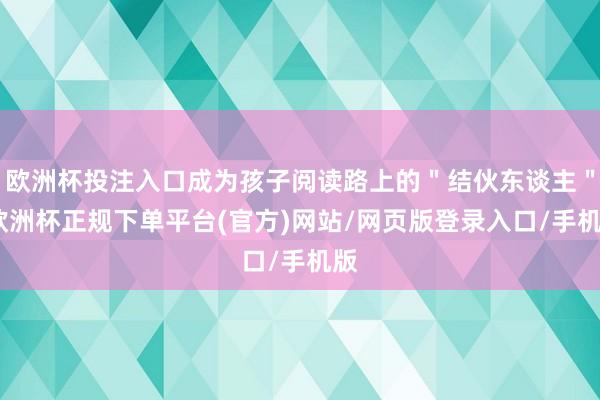 欧洲杯投注入口成为孩子阅读路上的＂结伙东谈主＂-欧洲杯正规下单平台(官方)网站/网页版登录入口/手机版