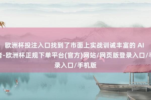 欧洲杯投注入口找到了市面上实战训诫丰富的 AI 磋议者-欧洲杯正规下单平台(官方)网站/网页版登录入口/手机版